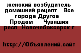 женский возбудитель домашний рецепт - Все города Другое » Продам   . Чувашия респ.,Новочебоксарск г.